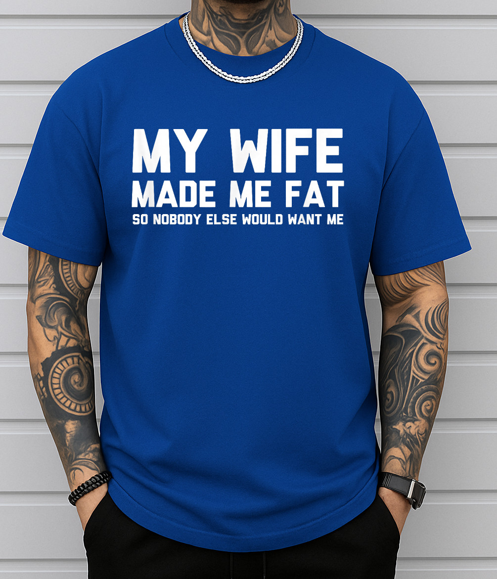 My Wife Made Me Fat So Nobody Else Would Want Me T-Shirt