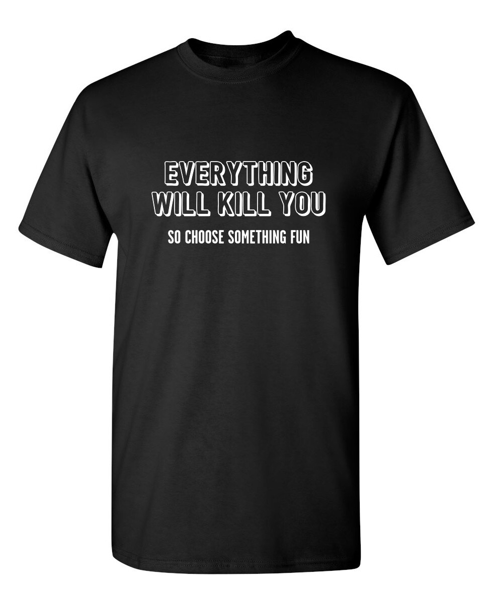 Everything Will Kill You So Choose Sarcastic Humor Graphic Novelty Funny T Shirt
