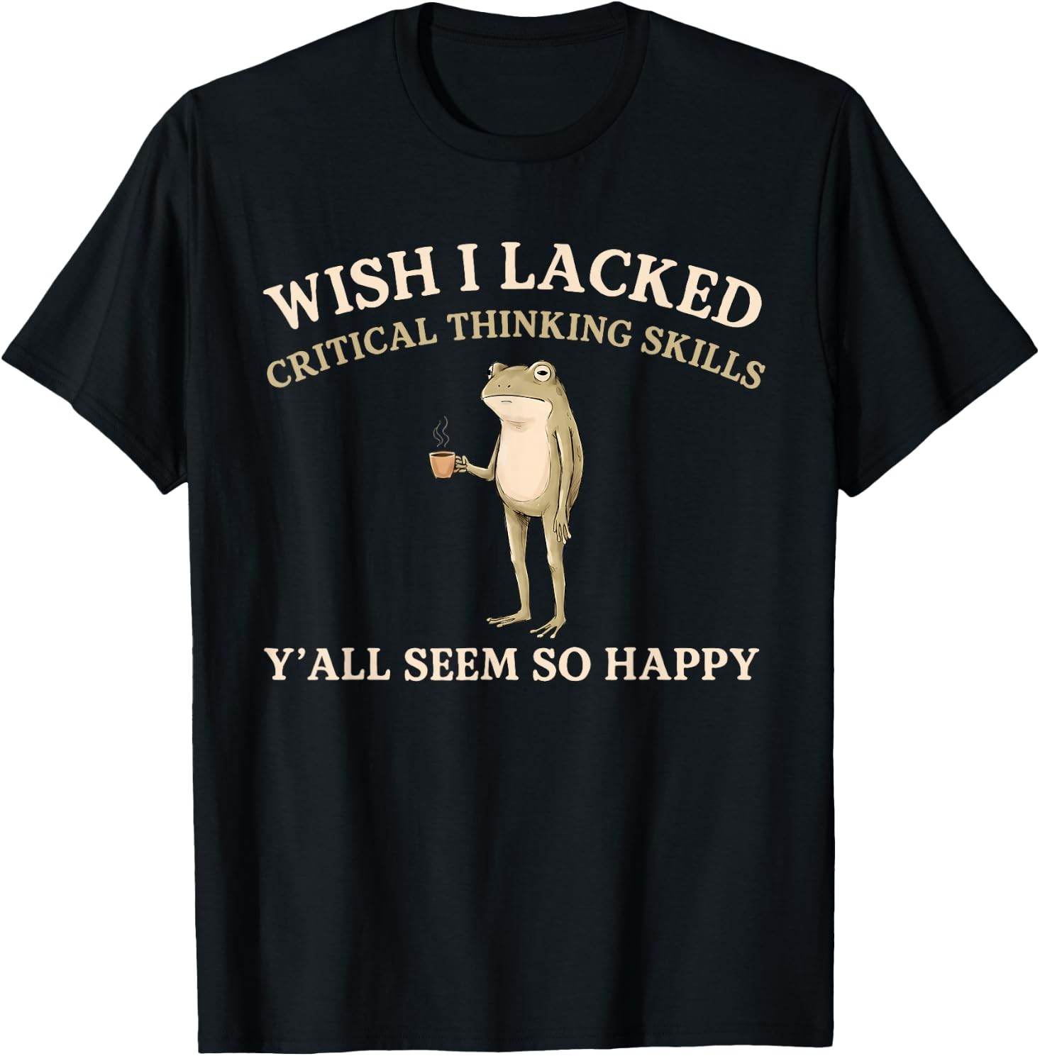 Wish I Lacked Critical Thinking Skills Y’all Seem So Happy T-Shirt