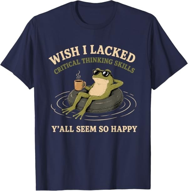 Wish I Lacked Critical Thinking Skills Y’all Seem So Happy T-Shirt