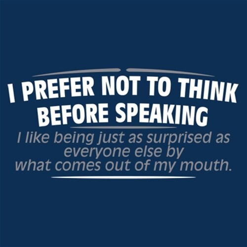 I Prefer Not To Think Before Speaking. I Like Being Just As Surprised As Ever…