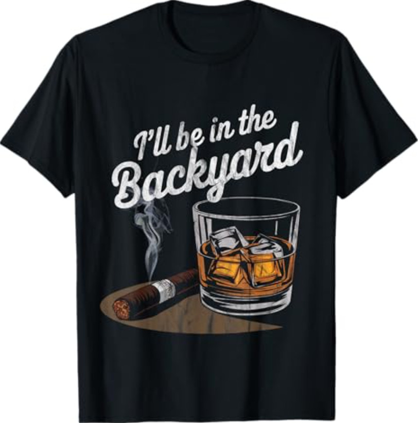 I’ll Be In The Backyard Cigar Whiskey Drinking T-Shirt