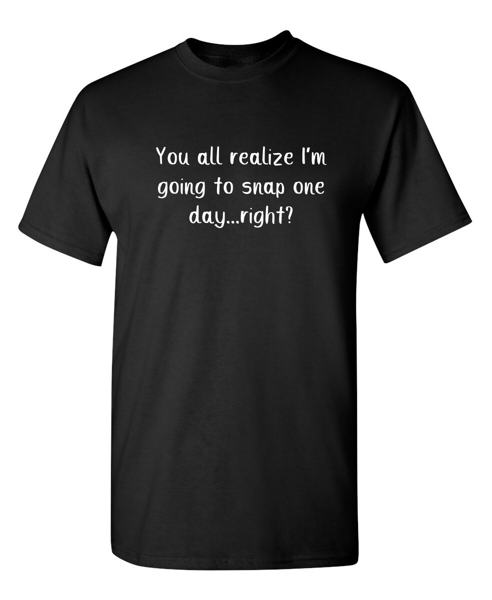You All Realize I’m Going to Snap Sarcastic Humor Graphic Novelty Funny T Shirt