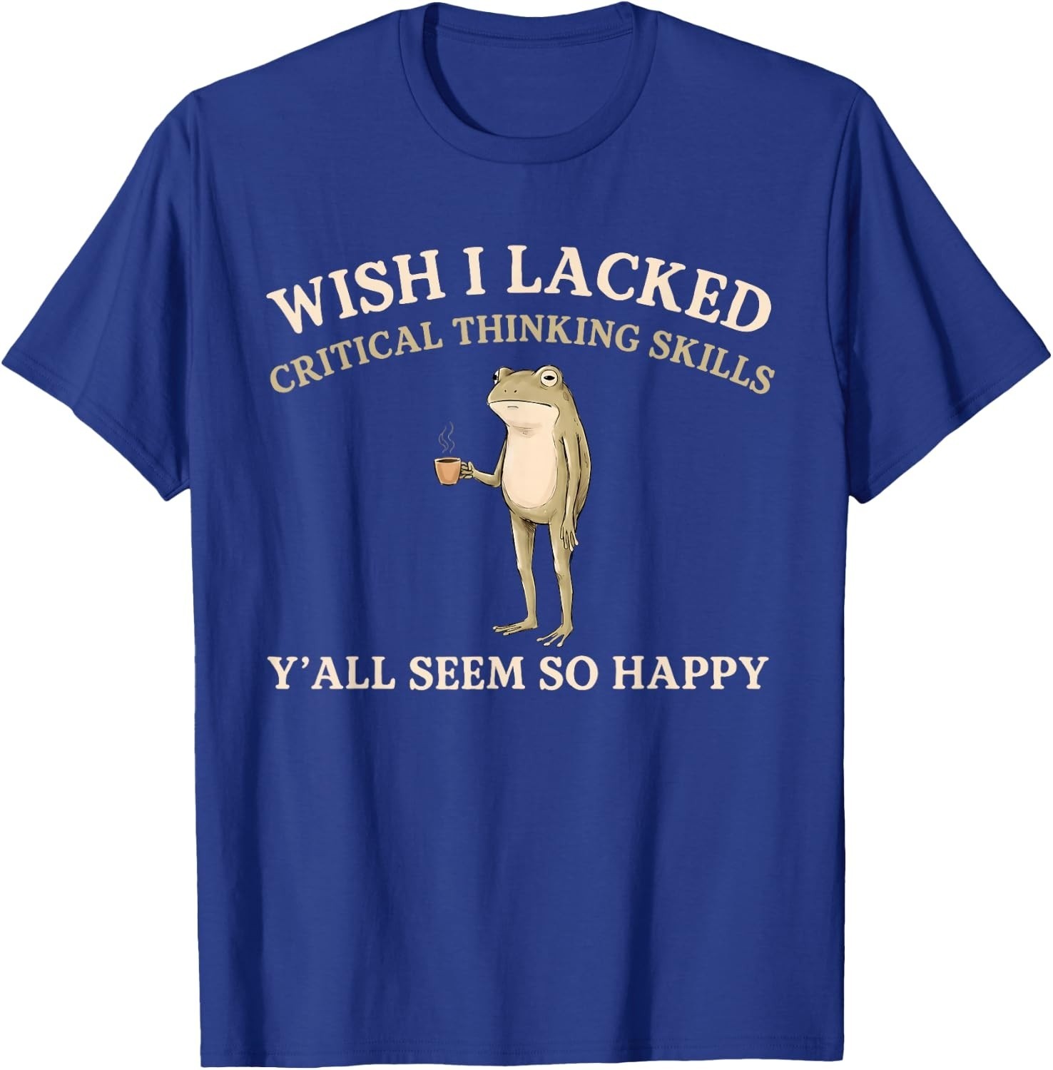 Wish I Lacked Critical Thinking Skills Y’all Seem So Happy T-Shirt