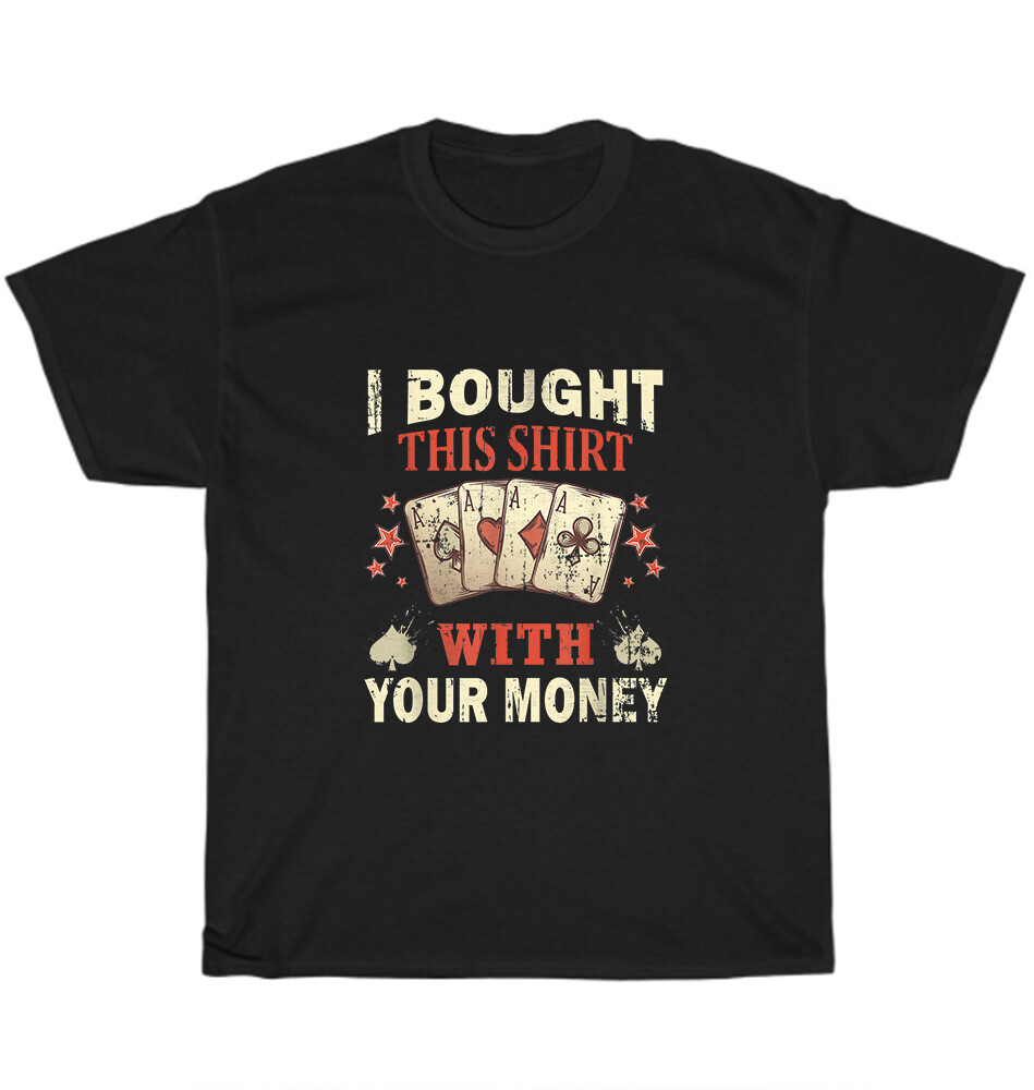 I Bought This Shirt with Your Money Gambling Poker Card Player Gaming T-Shirt