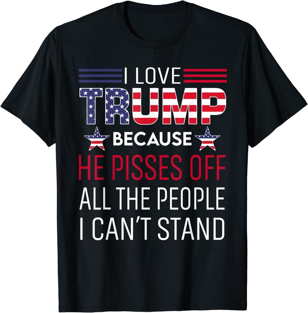 I Love Trump He Pissed Off The People I Can’t Stand Unisex T-Shirt