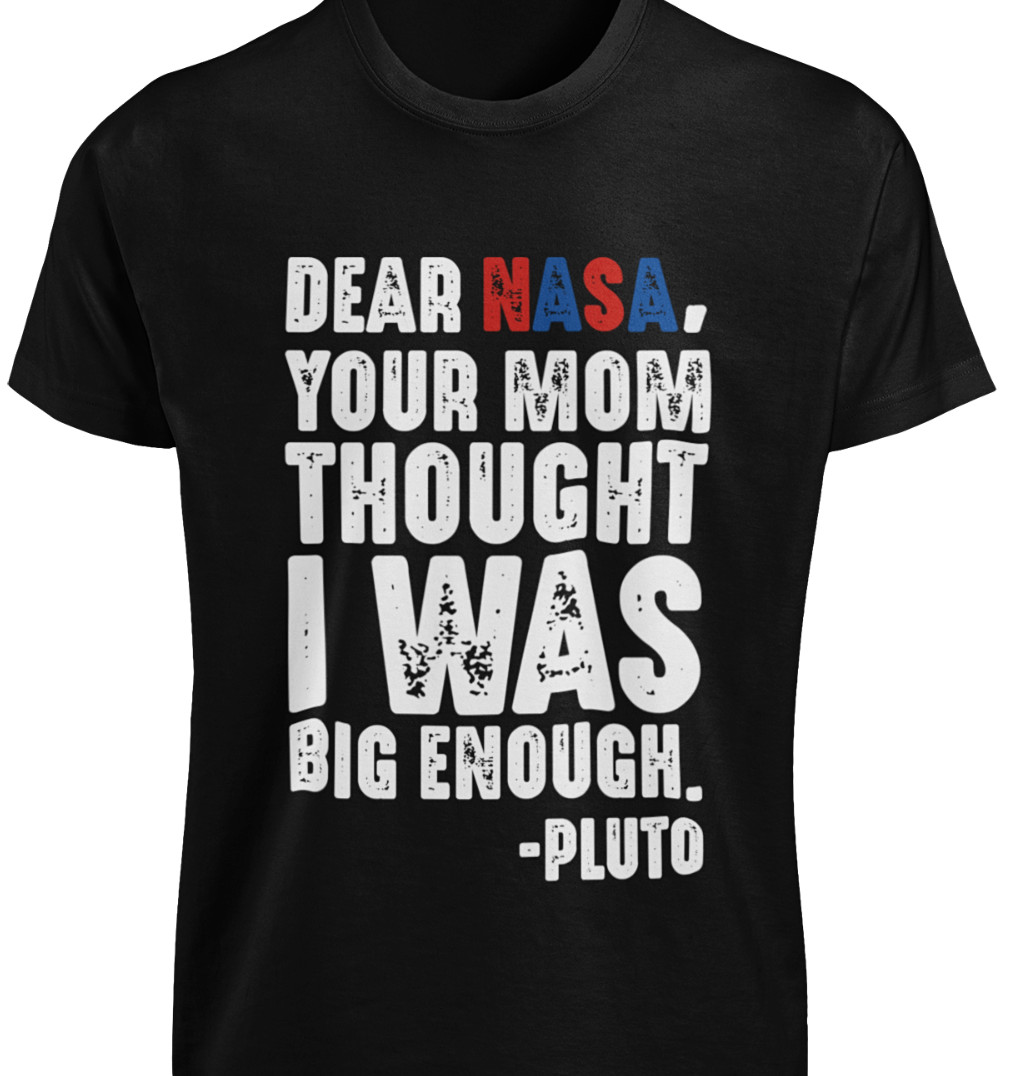 Dear NASA Your Mom Thought I Was Big Enough – Pluto T-SHIRT Funny Space Planet