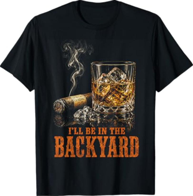 I’ll Be in The Backyard Funny Cigar Bourbon Whiskey Lover T-Shirt