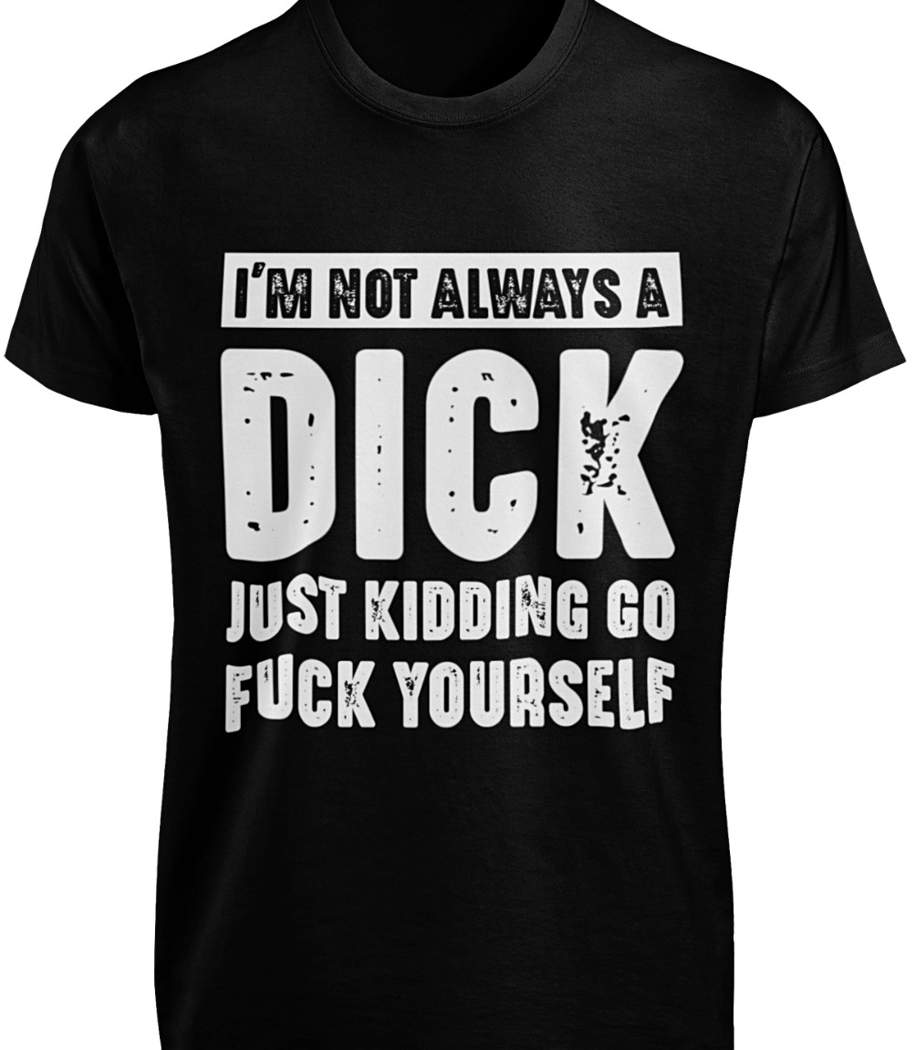 I’m Not Always a Dick Just Kidding Go F*ck Yourself T-SHIRT Rude Adult Humor TEE