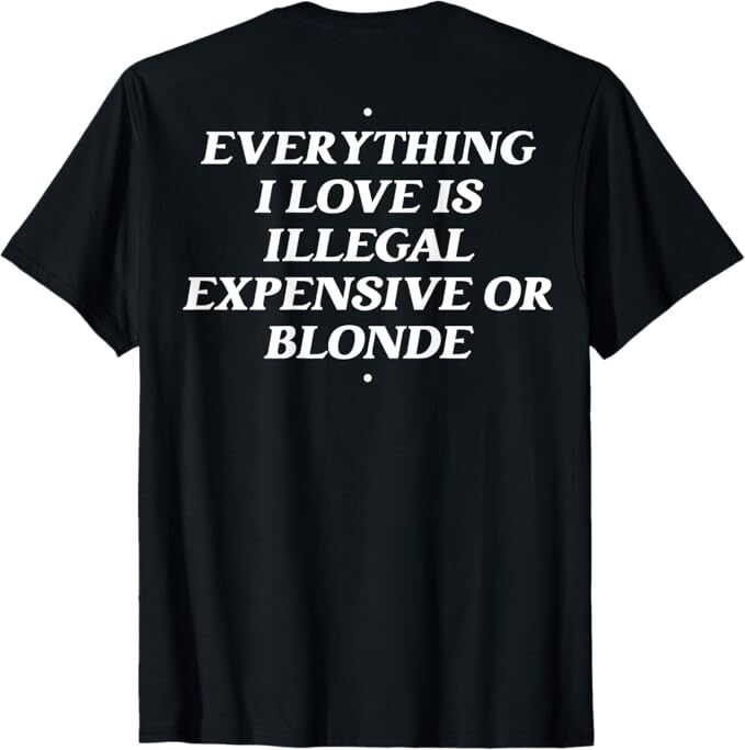 Everything I Love Is Illegal Expensive Or Blonde (On Back) T-Shirt