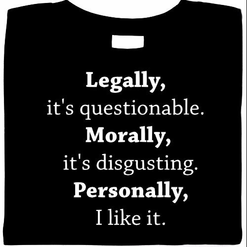 Legally- Its Questionable. Morally – Disgusting.- I Like It funny shirt, Sm – 5X