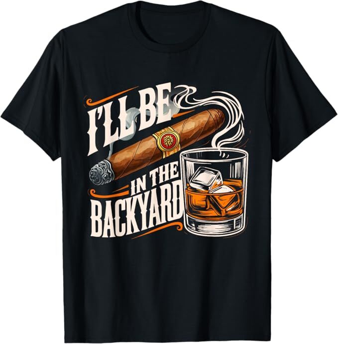 I’ll Be In The Backyard Funny Cigar And Bourbon Lovers T-Shirt