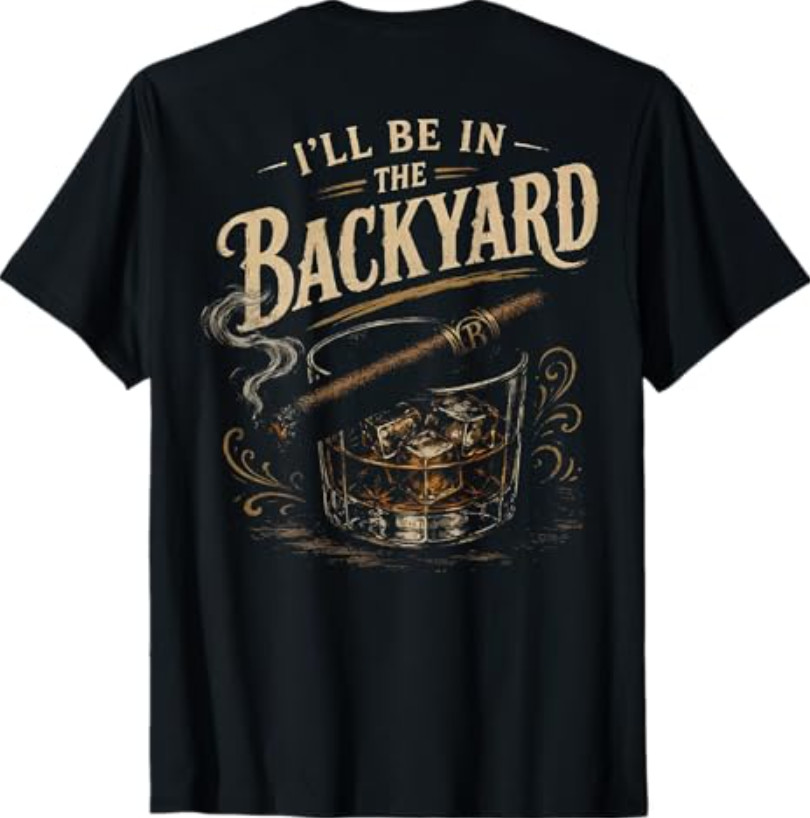 I’ll Be in the Backyard Funny Cigar Whiskey On Back T-Shirt